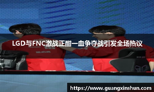 LGD与FNC激战正酣一血争夺战引发全场热议
